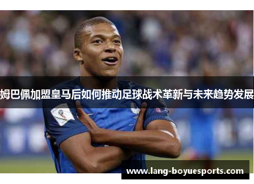 姆巴佩加盟皇马后如何推动足球战术革新与未来趋势发展