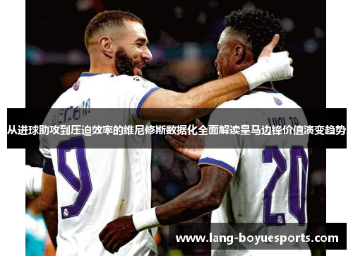 从进球助攻到压迫效率的维尼修斯数据化全面解读皇马边锋价值演变趋势 从进球助攻到压迫效率的维尼修斯数据化全面解读皇马边锋价值演变趋势